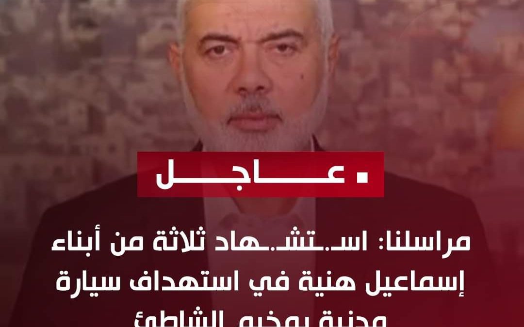 عاجل/ اسـ.ـتشـ.ـهاد ثلاثة من أبناء إسماعيل هنية في استهداف سيارة مدنية بمخيم الشاطئ شمال غرب مدينة غزة