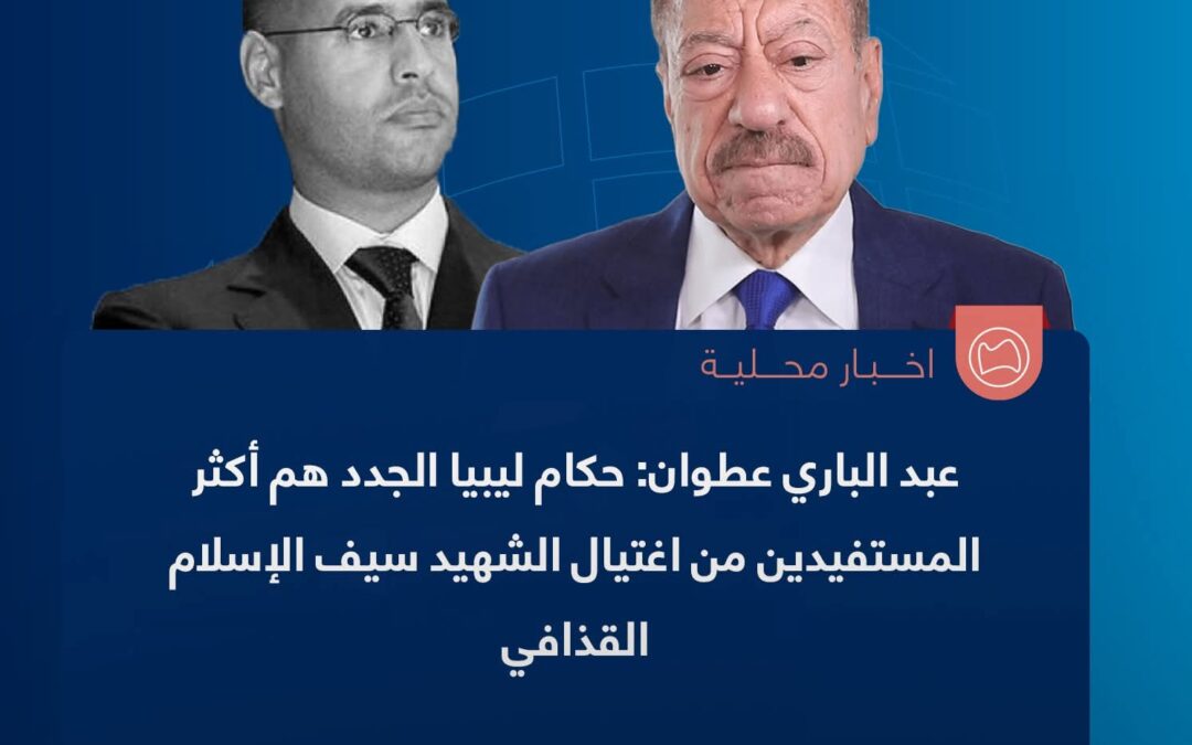 عبدالباري عطوان : حكام ليبيا الجدد هم أكثر المستفيدين من اغتيال الشهيد سيف الاسلام القذافي