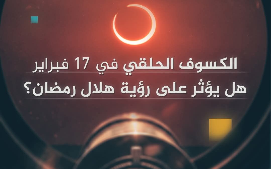 الكسوف الحلقي في 17 فبراير …هل يؤثر على رؤية هلال رمضان ؟