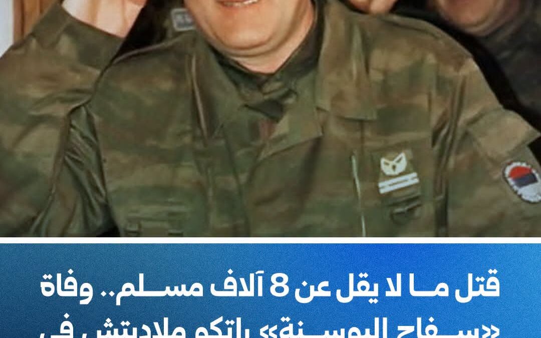 قتل ما لايقل عن 8 آلاف مسلم ..وفاة سفاح البوسنة راتكو ملاديتش في سجن لاهاي عن 84 عامأ