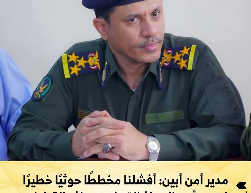 مدير أمن أبين: أفشلنا مخططًا حوثيًا خطيرًا لضرب أمن المحافظة واستهداف القيادات الأمنية والعسكرية